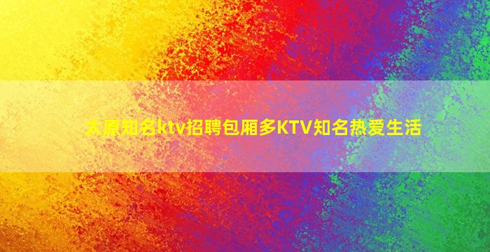 太原知名ktv招聘包厢多KTV知名热爱生活