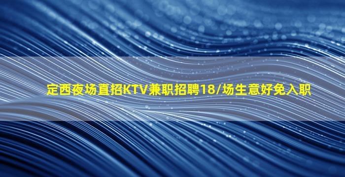 定西夜场直招KTV兼职招聘18/场生意好免入职